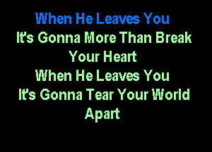 When He Leaves You
It's Gonna More Than Break
Your Heart

When He Leaves You
It's Gonna Tear Your World
Apart