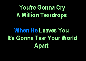 You're Gonna Cry
A Million Teardrops

When He Leaves You
It's Gonna Tear Your World
Apart