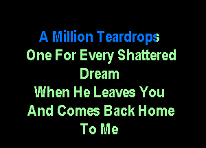 A Million Teardrops
One For Every Shattered

Dream
When He Leaves You
And Comes Back Home
To Me