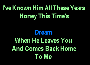 I've Known Him All These Years
Honey This Time's

Dream
When He Leaves You
And Comes Back Home
To Me