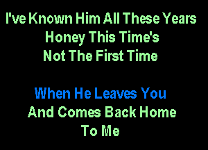 I've Known Him All These Years
Honey This Time's
Not The First Time

When He Leaves You
And Comes Back Home
To Me