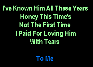 I've Known Him All These Years
Honey This Time's
Not The First Time

I Paid For Loving Him
With Tears

To Me