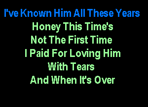 I've Known Him All These Years
Honey This Time's
Not The First Time

I Paid For Loving Him
With Tears
And When It's Over