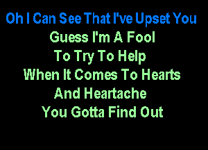 Oh I Can See That I've Upset You
Guess I'm A Fool
To Try To Help
When It Comes To Hearts

And Heartache
You Gotta Find Out