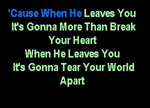 'Cause When He Leaves You
It's Gonna More Than Break
Your Heart

When He Leaves You
It's Gonna Tear Your World
Apart