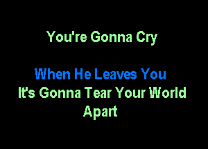 You're Gonna Cry

When He Leaves You
It's Gonna Tear Your World
Apart