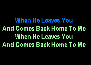 When He Leaves You
And Comes Back Home To Me

When He Leaves You
And Comes Back Home To Me