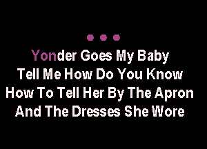 OOO

Yonder Goes My Baby

Tell Me How Do You Know
How To Tell Her By The Apron
And The Dresses She Wore