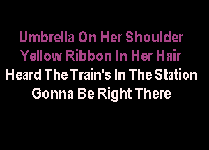 Umbrella On Her Shoulder
Yellow Ribbon In Her Hair
Heard The Train's In The Station

Gonna Be Right There