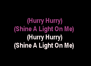 (Hurry Hurry)
(ShineA Light On Me)

(Hurry Hurry)
(Shine A Light On Me)