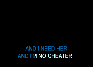 AND I NEED HER
AND I'M N0 CHEATER