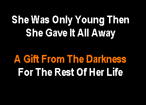 She Was Only Young Then
She Gave It All Away

A Gift From The Darkness
For The Rest Of Her Life