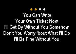 0000

You Can Write
Your Own Ticket Now

PM Get By Without You Somehow
Don't You Worry 'bout What I'll Do
I'll Be Fine Without You