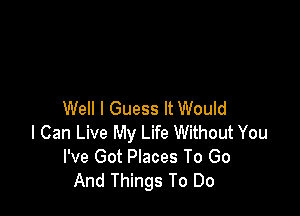 Well I Guess It Would
I Can Live My Life Without You
I've Got Places To Go
And Things To Do