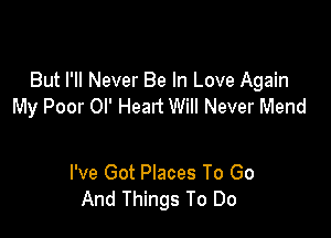 But I'll Never Be In Love Again
My Poor Ol' Head Will Never Mend

I've Got Places To Go
And Things To Do