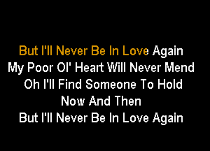 But I'll Never Be In Love Again
My Poor Ol' Head Will Never Mend

Oh I'll Find Someone To Hold
Now And Then
But I'll Never Be In Love Again