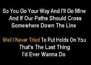 So You Go Your Way And I'll Go Mine
And If Our Paths Should Cross
Somewhere Down The Line

Well I Never Tried To Put Holds On You
That's The Last Thing
I'd Ever Wanna Do