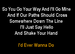 So You Go Your Way And I'll Go Mine
And If Our Paths Should Cross
Somewhere Down The Line

I'll Just Say Hello
And Shake Your Hand

I'd Ever Wanna Do