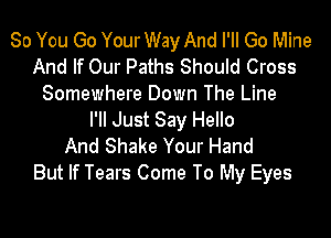So You Go Your Way And I'll Go Mine
And If Our Paths Should Cross
Somewhere Down The Line
PM Just Say Hello
And Shake Your Hand
But If Tears Come To My Eyes