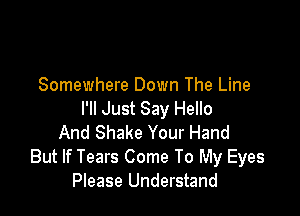 Somewhere Down The Line

I'll Just Say Hello
And Shake Your Hand
But If Tears Come To My Eyes
Please Understand