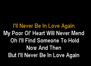 I'll Never Be In Love Again

My Poor Ol' Heart Will Never Mend
0h I'll Find Someone To Hold
Now And Then
But I'll Never Be In Love Again