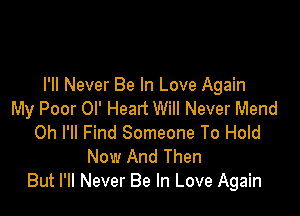 I'll Never Be In Love Again

My Poor Ol' Heart Will Never Mend
0h I'll Find Someone To Hold
Now And Then
But I'll Never Be In Love Again