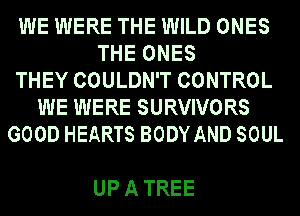 WE WERE THE WILD ONES
THE ONES
THEY COULDN'T CONTROL
WE WERE SURVIVORS
GOOD HEARTS BODY AND SOUL

UPATREE