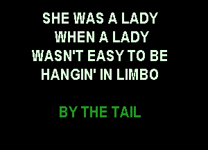 SHE WAS A LADY
WHEN A LADY
WASN'T EASY TO BE
HANGIN' IN LIMBO

BY THE TAIL