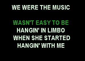 WE WERE THE MUSIC

WASN'T EASY TO BE
HANGIN' IN LIMBO
WHEN SHE STARTED
HANGIN' WITH ME