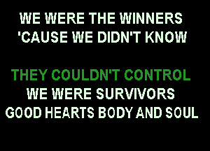 WE WERE THE WINNERS
'CAUSE WE DIDN'T KNOW

THEY COULDN'T CONTROL
WE WERE SURVIVORS
GOOD HEARTS BODY AND SOUL