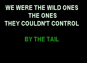 WE WERE THE WILD ONES
THEONES
THEYCOULDWTCONTROL

BY THE TAIL