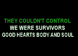 THEY COULDN'T CONTROL
WE WERE SURVIVORS
GOOD HEARTS BODY AND SOUL