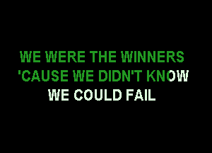 WE WERE THE WINNERS
'CAUSE WE DIDN'T KNOW
WE COULD FAIL