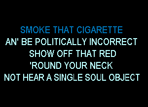 SMOKE THAT CIGARETTE
AN' BE POLITICALLY INCORRECT
SHOW OFF THAT RED
'ROUND YOUR NECK
NOT HEARA SINGLE SOUL OBJECT