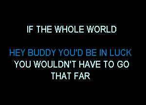 IF THE WHOLE WORLD

HEY BUDDY YOU'D BE IN LUCK

YOU WOULDN'T HAVE TO GO
THAT FAR