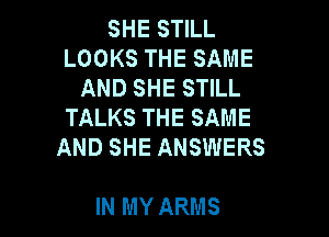 SHE STILL
LOOKS THE SAME
AND SHE STILL
TALKS THE SAME

AND SHE ANSWERS

IN MY ARMS
