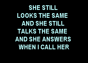 SHE STILL
LOOKS THE SAME
AND SHE STILL
TALKS THE SAME
AND SHE ANSWERS
WHEN I CALL HER