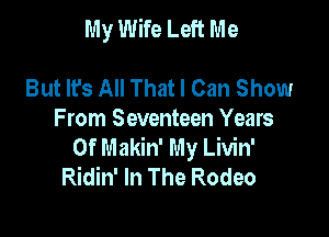 My Wife Left Me

But It's All That I Can Show
From Seventeen Years
Of Makin' My Livin'
Ridin' In The Rodeo