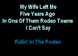 My Wife Left Me
Five Years Ago

In One Of Them Rodeo Towns
I Can't Say

Ridin' In The Rodeo