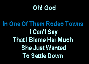 Oh! God

In One Of Them Rodeo Towns
I Can't Say

That I Blame Her Much
She Just Wanted
To Settle Down