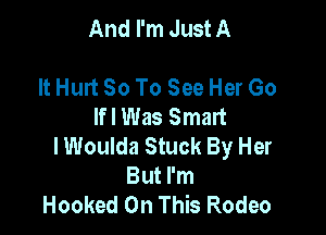 And I'm Just A

It Hurt 80 To See Her Go
Ifl Was Smart

lWoulda Stuck By Her
But I'm
Hooked On This Rodeo