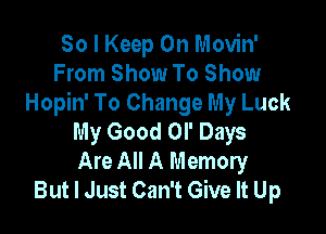 So I Keep On Movin'
From Show To Show
Hopin' To Change My Luck

My Good Ol' Days
Are All A Memory
But I Just Can't Give It Up