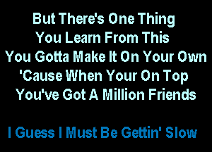 But There's One Thing
You Learn From This
You Gotta Make It On Your Own

'Cause When Your On Top
You've Got A Million Friends

I Guess I Must Be Gettin' Slow