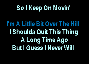 So I Keep On Movin'

I'm A Little Bit Over The Hill
I Shoulda Quit This Thing

A Long Time Ago
But I Guess I Never Will