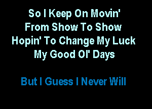 So I Keep On Movin'
From Show To Show
Hopin' To Change My Luck
My Good Ol' Days

But I Guess I Never Will