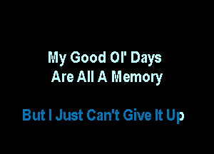 My Good Ol' Days
Are All A Memory

But I Just Can't Give It Up