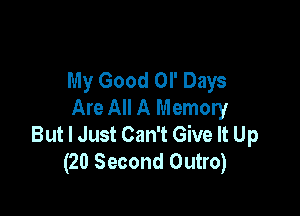 My Good Ol' Days
Are All A Memory

But I Just Can't Give It Up
(20 Second Outro)