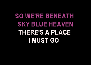 SO WE'RE BENEATH
SKYBLUEHEAVEN
THERE'S A PLACE

IMUST GO