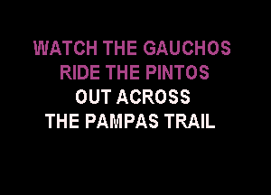 WATCHTHEGAUCHOS
RIDE THE PINTOS
OUTACROSS

THE PAMPAS TRAIL