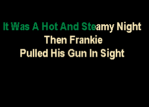 It Was A Hot And Steamy Night
Then Frankie
Pulled His Gun In Sight